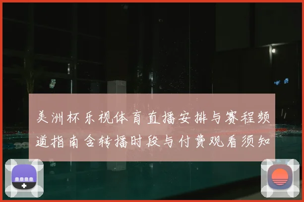 美洲杯乐视体育直播安排与赛程频道指南含转播时段与付费观看须知