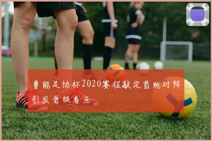 鲁能足协杯2020赛程敲定首轮对阵引发晋级看点