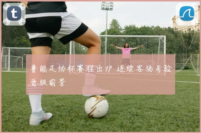 鲁能足协杯赛程出炉 连续客场考验晋级前景