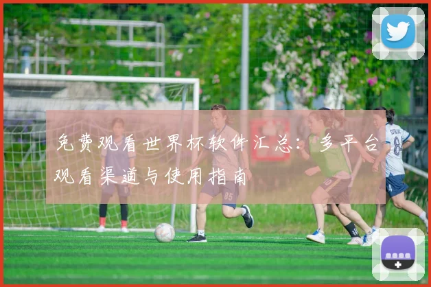 免费观看世界杯软件汇总:多平台观看渠道与使用指南