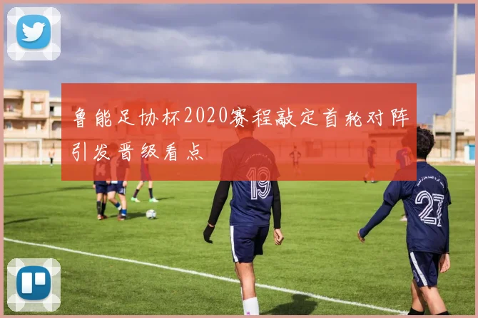 鲁能足协杯2020赛程敲定首轮对阵引发晋级看点