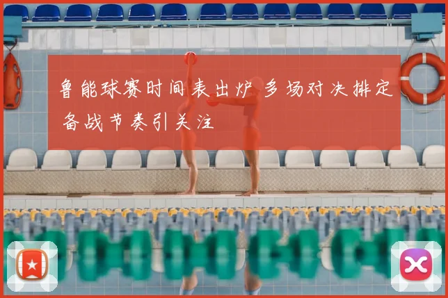 鲁能球赛时间表出炉 多场对决排定 备战节奏引关注