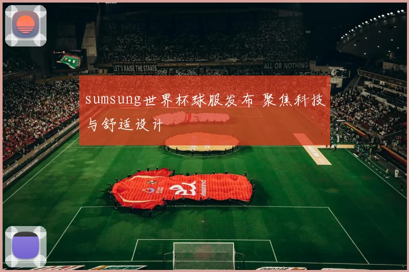sumsung世界杯球服发布 聚焦科技与舒适设计