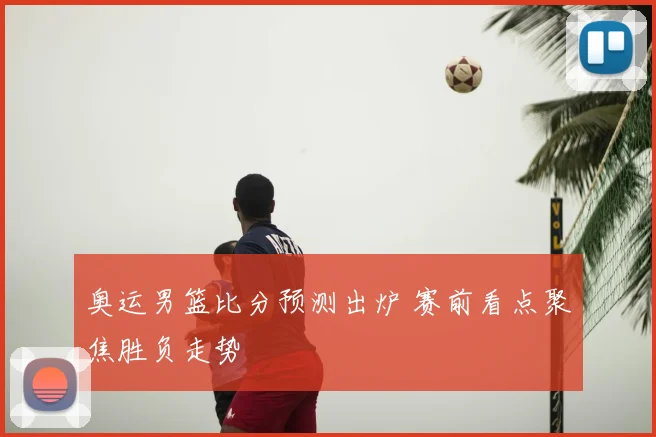 奥运男篮比分预测出炉 赛前看点聚焦胜负走势