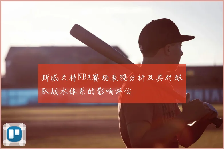 斯威夫特NBA赛场表现分析及其对球队战术体系的影响评估