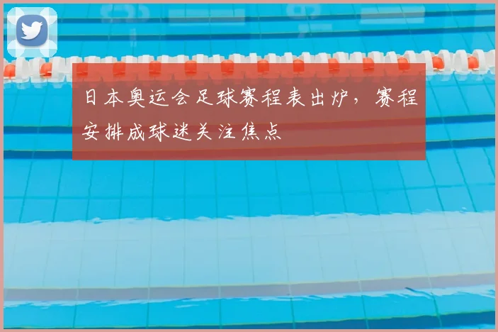 日本奥运会足球赛程表出炉,赛程安排成球迷关注焦点