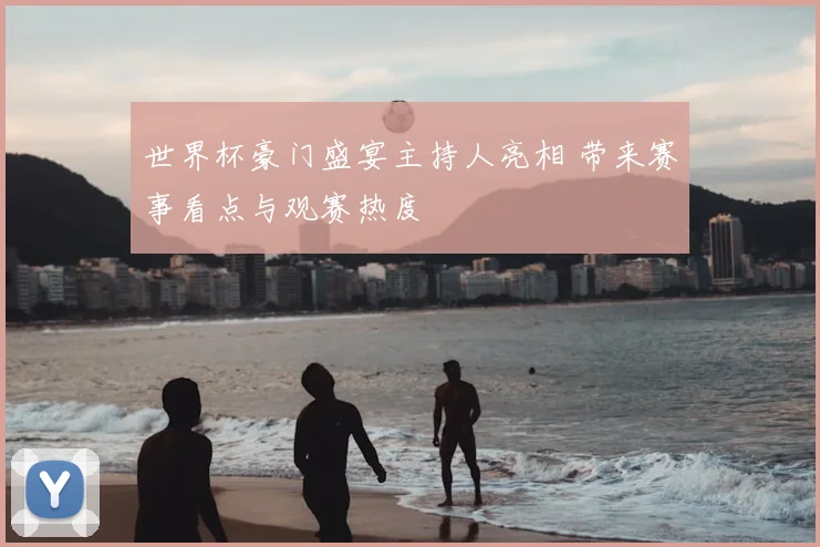 世界杯豪门盛宴主持人亮相 带来赛事看点与观赛热度