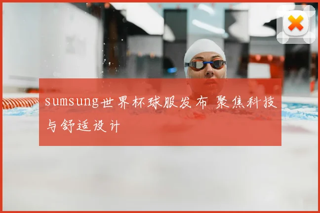 sumsung世界杯球服发布 聚焦科技与舒适设计
