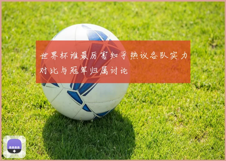 世界杯谁最厉害知乎热议各队实力对比与冠军归属讨论