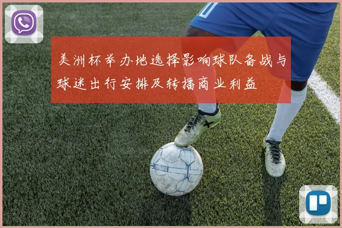 美洲杯举办地选择影响球队备战与球迷出行安排及转播商业利益