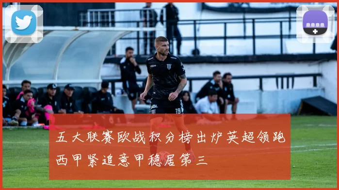 五大联赛欧战积分榜出炉英超领跑西甲紧追意甲稳居第三