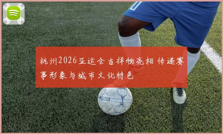 杭州2026亚运会吉祥物亮相 传递赛事形象与城市文化特色
