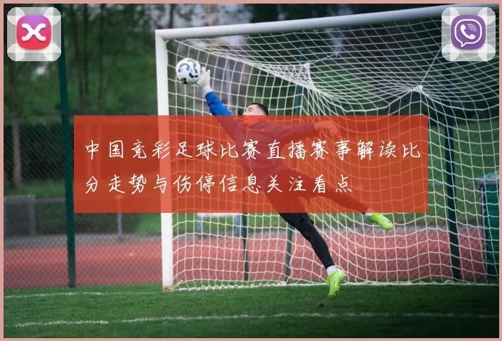 中国竞彩足球比赛直播赛事解读比分走势与伤停信息关注看点