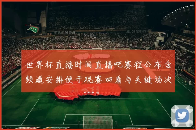 世界杯直播时间直播吧赛程公布含频道安排便于观赛回看与关键场次提示