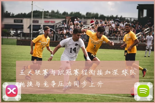 五大联赛与欧冠赛程衔接加深 球队轮换与竞争压力同步上升
