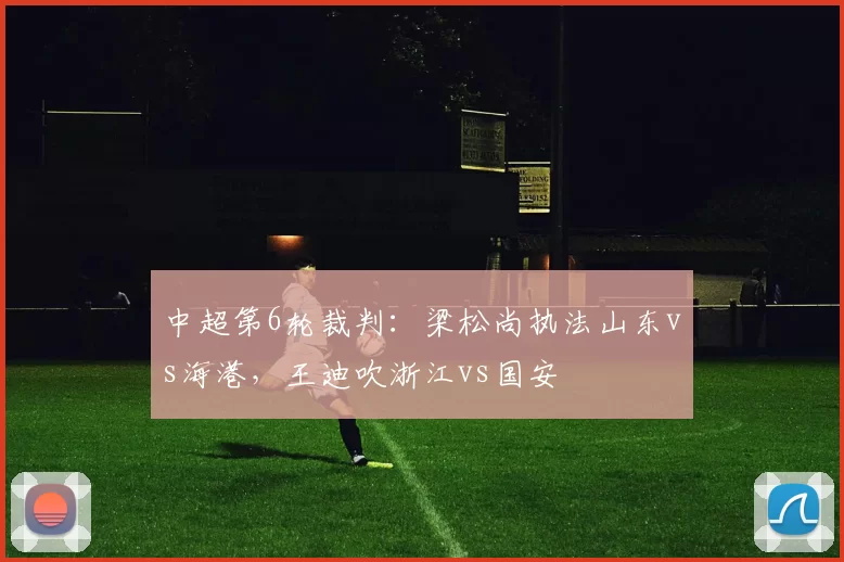 中超第6轮裁判：梁松尚执法山东vs海港，王迪吹浙江vs国安