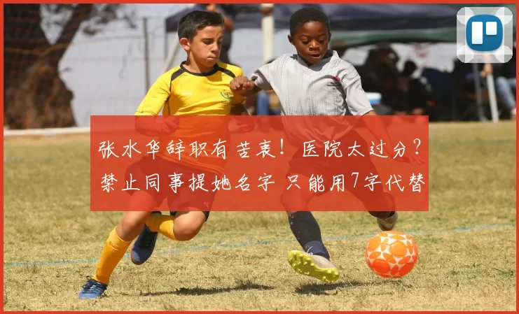 张水华辞职有苦衷！医院太过分？禁止同事提她名字 只能用7字代替