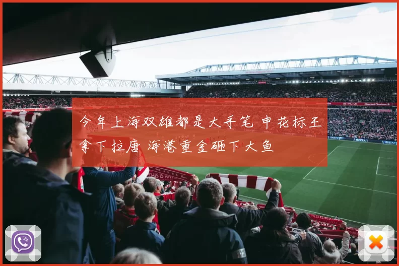 今年上海双雄都是大手笔 申花标王拿下拉唐 海港重金砸下大鱼