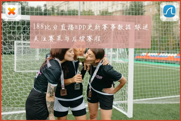 188比分直播app更新赛事数据 球迷关注赛果与后续赛程