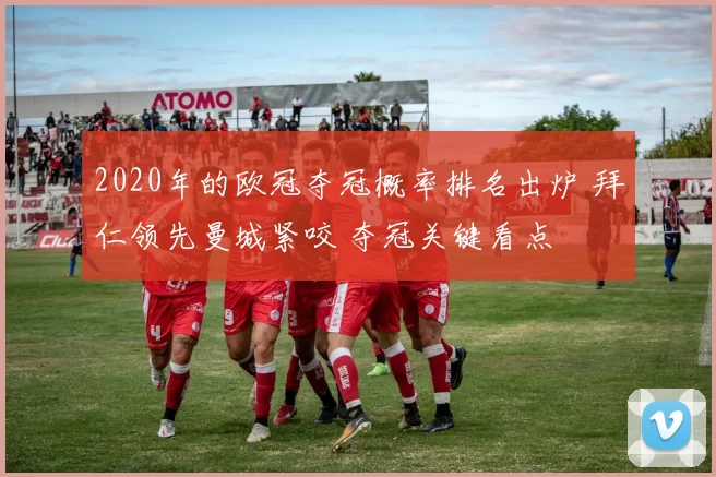 2020年的欧冠夺冠概率排名出炉 拜仁领先曼城紧咬 夺冠关键看点