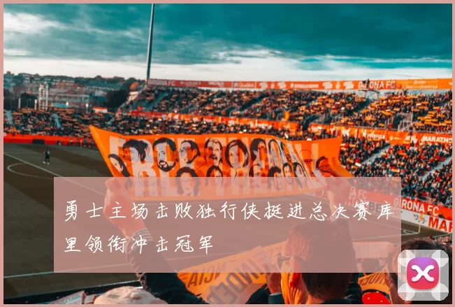 勇士主场击败独行侠挺进总决赛库里领衔冲击冠军