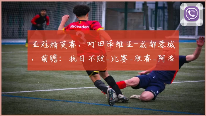 亚冠精英赛，町田泽维亚-成都蓉城，前瞻：抗日不败_比赛_联赛_阿洛伊西