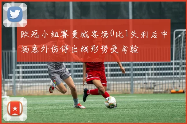 欧冠小组赛曼城客场0比1失利后中场意外伤停出线形势受考验
