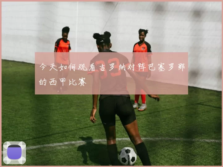 今天如何观看吉罗纳对阵巴塞罗那的西甲比赛