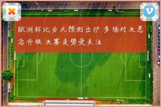欧洲杯比分大预测出炉 多场对决悬念升级 决赛走势受关注