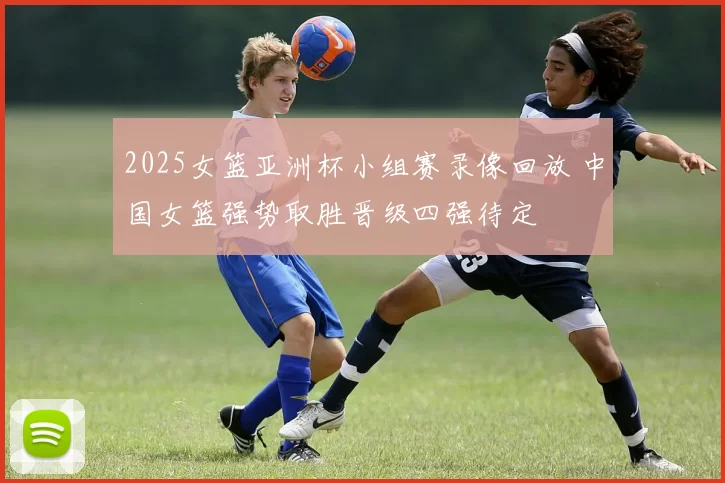 2025女篮亚洲杯小组赛录像回放 中国女篮强势取胜晋级四强待定