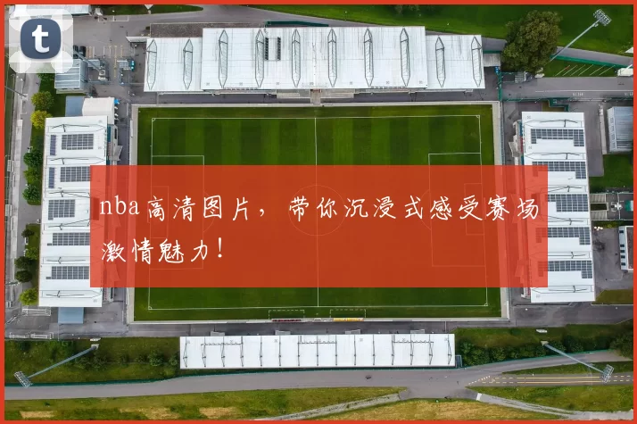 nba高清图片，带你沉浸式感受赛场激情魅力！