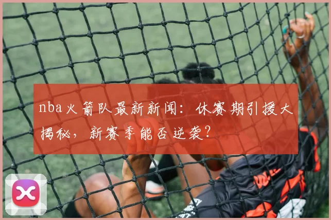 nba火箭队最新新闻：休赛期引援大揭秘，新赛季能否逆袭？