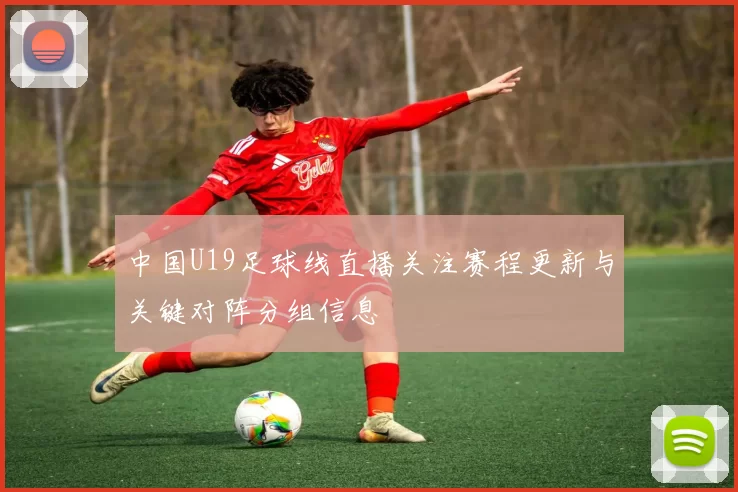 中国U19足球线直播关注赛程更新与关键对阵分组信息