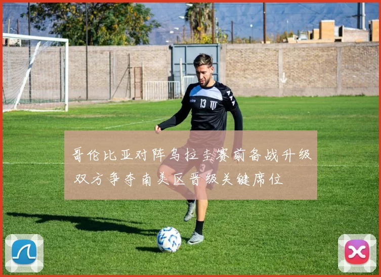 哥伦比亚对阵乌拉圭赛前备战升级 双方争夺南美区晋级关键席位