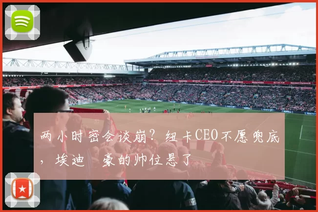 两小时密会谈崩？纽卡CEO不愿兜底，埃迪・豪的帅位悬了