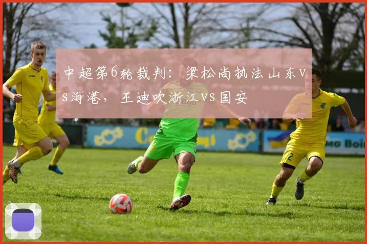 中超第6轮裁判：梁松尚执法山东vs海港，王迪吹浙江vs国安