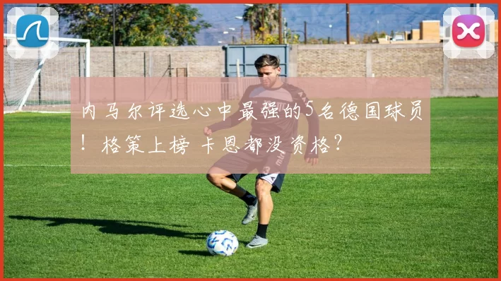 内马尔评选心中最强的5名德国球员!格策上榜 卡恩都没资格?