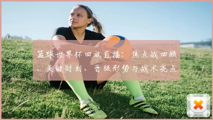 篮球世界杯回放直播：焦点战回顾、关键时刻、晋级形势与战术亮点解析