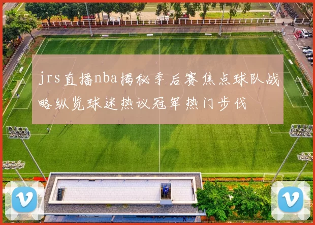 jrs直播nba揭秘季后赛焦点球队战略纵览球迷热议冠军热门步伐