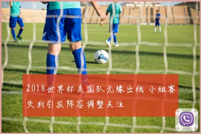 2018世界杯美国队无缘出线 小组赛失利引发阵容调整关注