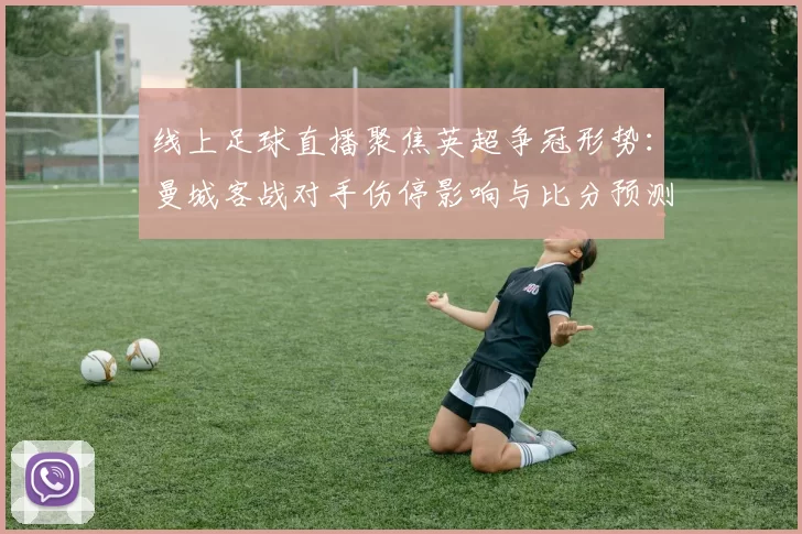 线上足球直播聚焦英超争冠形势：曼城客战对手伤停影响与比分预测看点