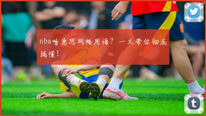 nba啥意思网络用语？一文带你彻底搞懂！