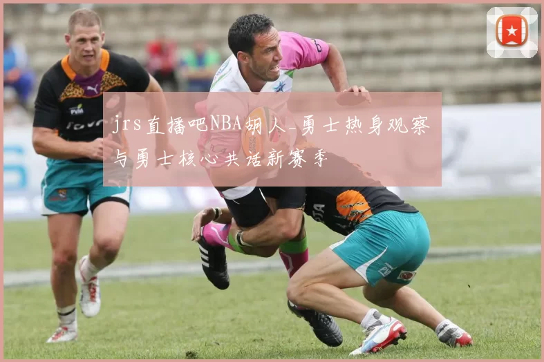 jrs直播吧NBA胡人_勇士热身观察 与勇士核心共话新赛季