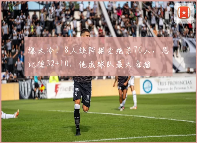 爆大冷！8人缺阵掘金绝杀76人，恩比德32+10，他成球队最大毒瘤