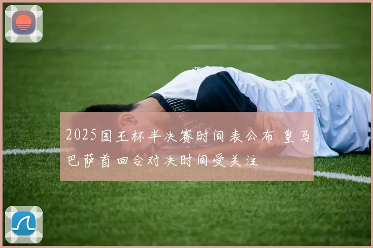 2025国王杯半决赛时间表公布 皇马巴萨首回合对决时间受关注