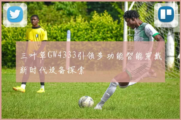 三叶草GW4333引领多功能智能穿戴新时代设备探索