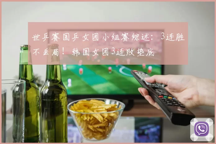 世乒赛国乒女团小组赛综述：3连胜不丢局！韩国女团3连败垫底