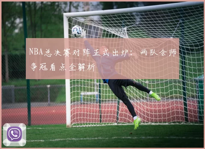 NBA总决赛对阵正式出炉:两队会师争冠看点全解析