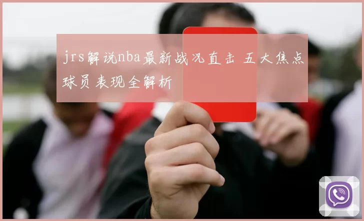 jrs解说nba最新战况直击 五大焦点球员表现全解析