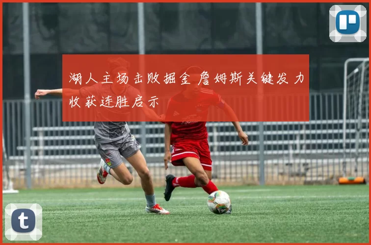 湖人主场击败掘金 詹姆斯关键发力收获连胜启示